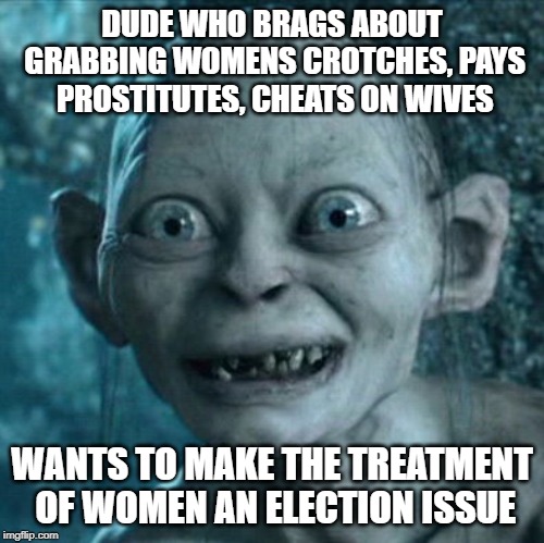Can you say backfire? | DUDE WHO BRAGS ABOUT GRABBING WOMENS CROTCHES, PAYS PROSTITUTES, CHEATS ON WIVES; WANTS TO MAKE THE TREATMENT OF WOMEN AN ELECTION ISSUE | image tagged in memes,gollum,politics,maga,impeach trump,gop | made w/ Imgflip meme maker