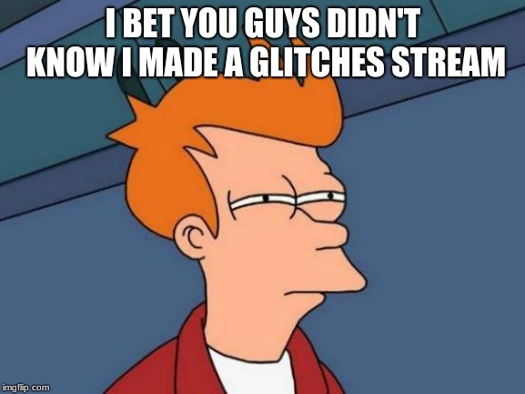 Yea...nobody knew. | I BET YOU GUYS DIDN'T KNOW I MADE A GLITCHES STREAM | image tagged in memes,futurama fry | made w/ Imgflip meme maker
