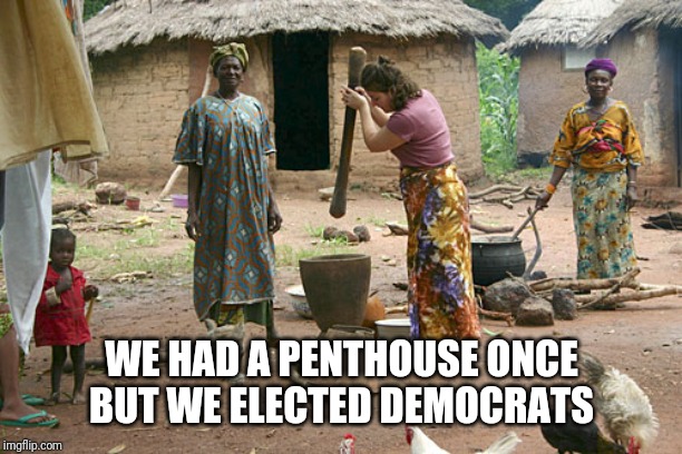 Tribal Cooking | WE HAD A PENTHOUSE ONCE BUT WE ELECTED DEMOCRATS | image tagged in tribal cooking | made w/ Imgflip meme maker