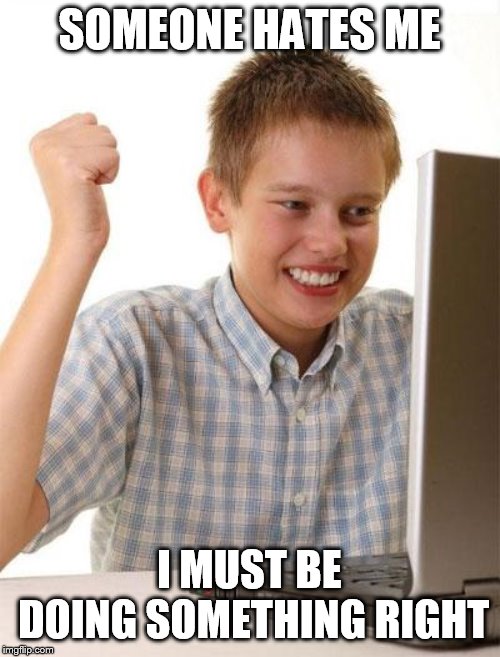 First Day On The Internet Kid Meme | SOMEONE HATES ME I MUST BE DOING SOMETHING RIGHT | image tagged in memes,first day on the internet kid | made w/ Imgflip meme maker