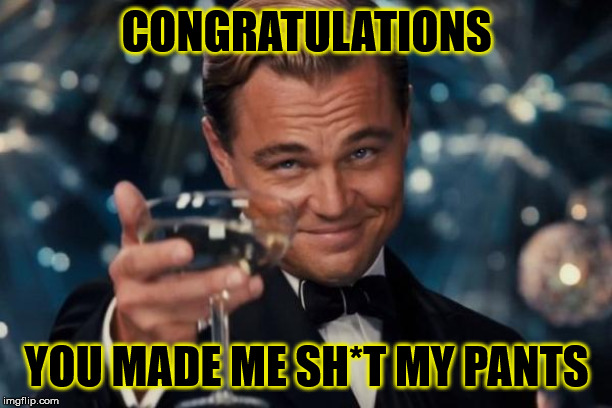 Leonardo Dicaprio Cheers Meme | CONGRATULATIONS YOU MADE ME SH*T MY PANTS | image tagged in memes,leonardo dicaprio cheers | made w/ Imgflip meme maker