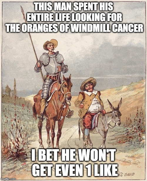 Donald Quixote | THIS MAN SPENT HIS ENTIRE LIFE LOOKING FOR THE ORANGES OF WINDMILL CANCER; I BET HE WON'T GET EVEN 1 LIKE | image tagged in donald trump,oranges | made w/ Imgflip meme maker