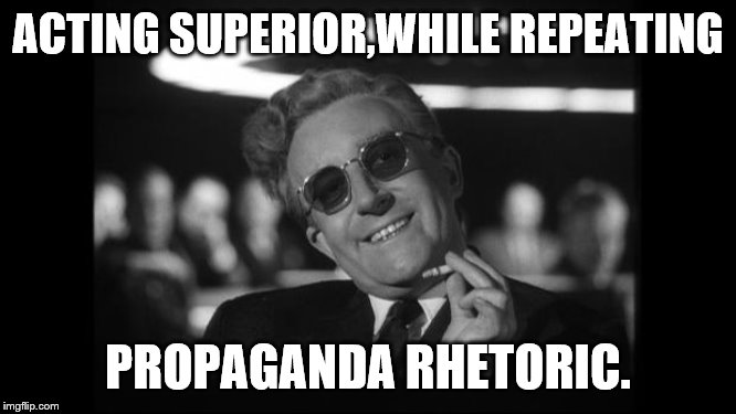 dr strangelove | ACTING SUPERIOR,WHILE REPEATING PROPAGANDA RHETORIC. | image tagged in dr strangelove | made w/ Imgflip meme maker