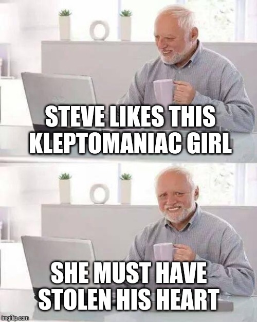 Hide the Pain Harold Meme | STEVE LIKES THIS KLEPTOMANIAC GIRL SHE MUST HAVE STOLEN HIS HEART | image tagged in memes,hide the pain harold | made w/ Imgflip meme maker