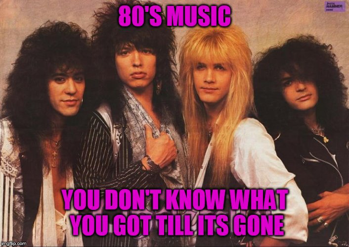 80'S MUSIC YOU DON'T KNOW WHAT YOU GOT TILL ITS GONE | made w/ Imgflip meme maker