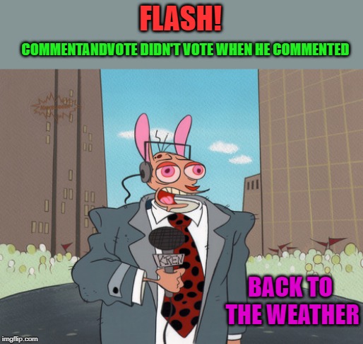 ren | FLASH! COMMENTANDVOTE DIDN'T VOTE WHEN HE COMMENTED BACK TO THE WEATHER | image tagged in ren | made w/ Imgflip meme maker