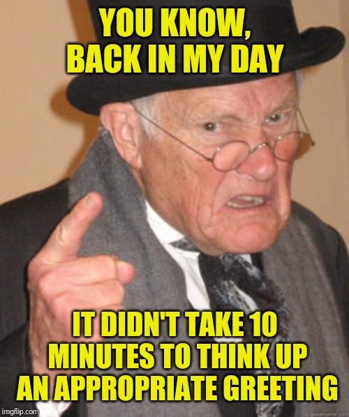 Back In My Day Meme | YOU KNOW, BACK IN MY DAY IT DIDN'T TAKE 10 MINUTES TO THINK UP AN APPROPRIATE GREETING | image tagged in memes,back in my day | made w/ Imgflip meme maker