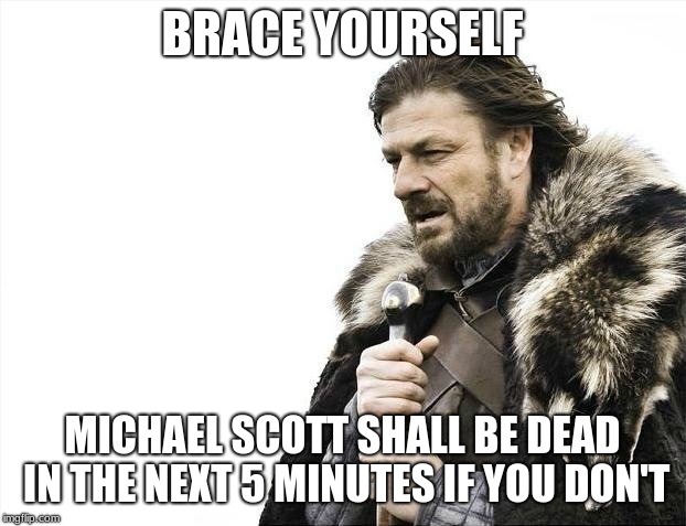 Brace Yourselves X is Coming Meme | BRACE YOURSELF; MICHAEL SCOTT SHALL BE DEAD IN THE NEXT 5 MINUTES IF YOU DON'T | image tagged in memes,brace yourselves x is coming | made w/ Imgflip meme maker