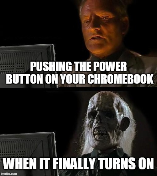 I'll Just Wait Here Meme | PUSHING THE POWER BUTTON ON YOUR CHROMEBOOK; WHEN IT FINALLY TURNS ON | image tagged in memes,ill just wait here | made w/ Imgflip meme maker