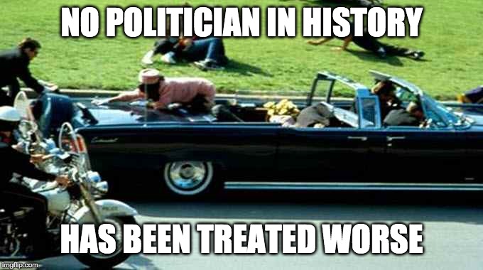 JFK Kennedy assassination Zapruder film | NO POLITICIAN IN HISTORY HAS BEEN TREATED WORSE | image tagged in jfk kennedy assassination zapruder film | made w/ Imgflip meme maker