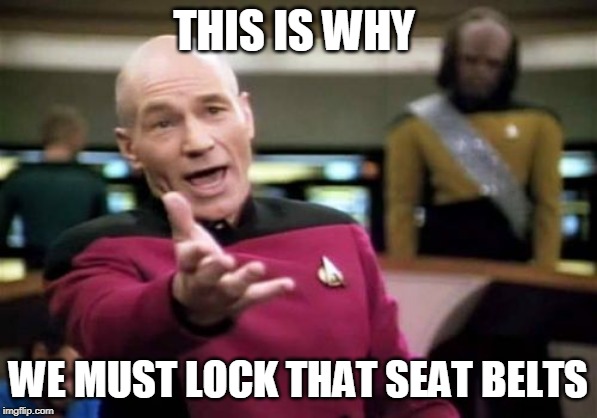 Picard Wtf Meme | THIS IS WHY WE MUST LOCK THAT SEAT BELTS | image tagged in memes,picard wtf | made w/ Imgflip meme maker