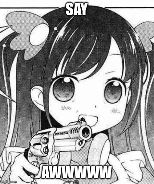 anime girl with a gun | SAY; AWWWWW | image tagged in anime girl with a gun | made w/ Imgflip meme maker