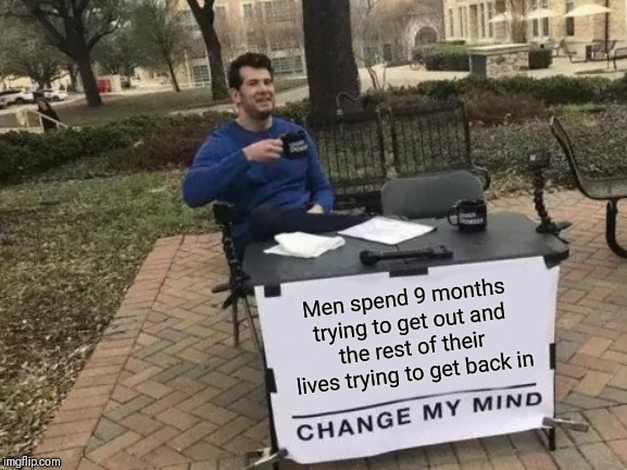 Change My Mind | Men spend 9 months trying to get out and the rest of their lives trying to get back in | image tagged in memes,change my mind | made w/ Imgflip meme maker