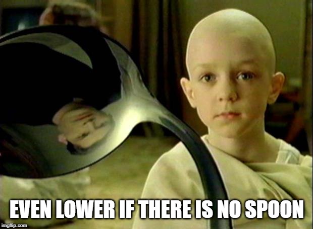 Spoon matrix | EVEN LOWER IF THERE IS NO SPOON | image tagged in spoon matrix | made w/ Imgflip meme maker