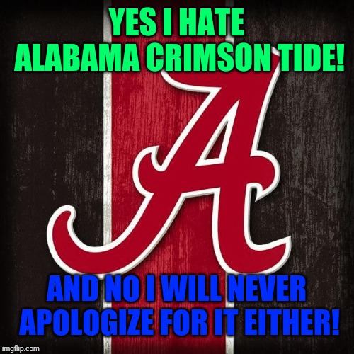 Alabama sucks | YES I HATE ALABAMA CRIMSON TIDE! AND NO I WILL NEVER APOLOGIZE FOR IT EITHER! | image tagged in alabama football | made w/ Imgflip meme maker