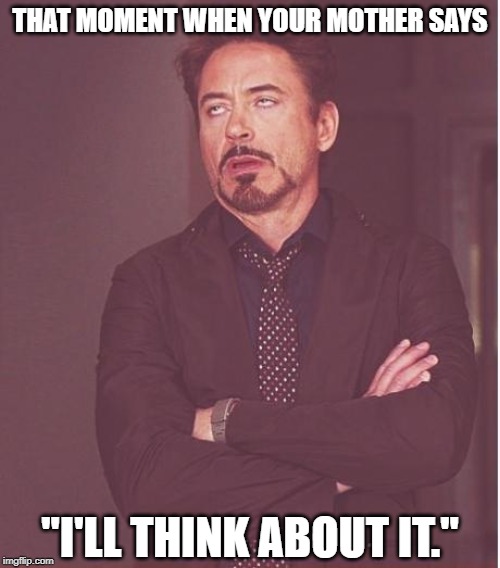She'll be "thinking about it" until the friggin' end of time.... | THAT MOMENT WHEN YOUR MOTHER SAYS; "I'LL THINK ABOUT IT." | image tagged in memes,face you make robert downey jr,that moment when,relatable | made w/ Imgflip meme maker