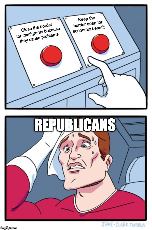 Two Buttons | Keep the border open for economic benefit; Close the border for immigrants because they cause problems; REPUBLICANS | image tagged in memes,two buttons | made w/ Imgflip meme maker