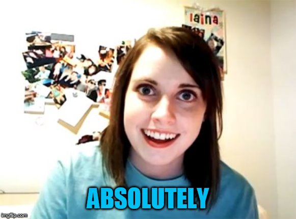 Overly Attached Girlfriend Meme | ABSOLUTELY | image tagged in memes,overly attached girlfriend | made w/ Imgflip meme maker