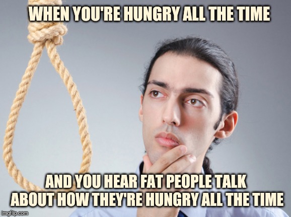 Hopeless dieter | WHEN YOU'RE HUNGRY ALL THE TIME; AND YOU HEAR FAT PEOPLE TALK ABOUT HOW THEY'RE HUNGRY ALL THE TIME | image tagged in noose,dieting | made w/ Imgflip meme maker