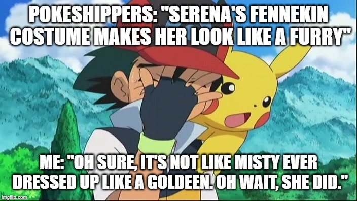 Stupid Pokeshippers | POKESHIPPERS: "SERENA'S FENNEKIN COSTUME MAKES HER LOOK LIKE A FURRY"; ME: "OH SURE, IT'S NOT LIKE MISTY EVER DRESSED UP LIKE A GOLDEEN. OH WAIT, SHE DID." | image tagged in ash ketchum facepalm | made w/ Imgflip meme maker