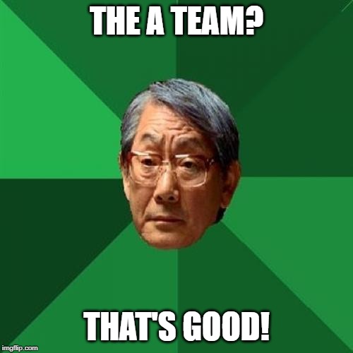 High Expectations Asian Father Meme | THE A TEAM? THAT'S GOOD! | image tagged in memes,high expectations asian father | made w/ Imgflip meme maker