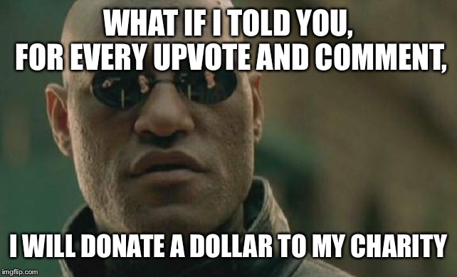 Betcha I almost got you, didn’t I | WHAT IF I TOLD YOU, FOR EVERY UPVOTE AND COMMENT, I WILL DONATE A DOLLAR TO MY CHARITY | image tagged in memes,matrix morpheus,charity,upvotes | made w/ Imgflip meme maker