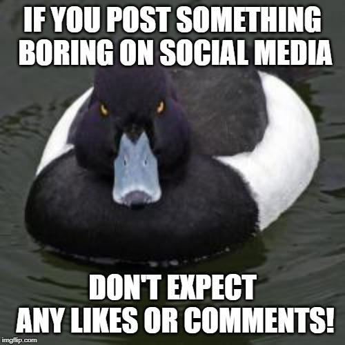 Angry Advice Mallard | IF YOU POST SOMETHING BORING ON SOCIAL MEDIA; DON'T EXPECT ANY LIKES OR COMMENTS! | image tagged in angry advice mallard | made w/ Imgflip meme maker