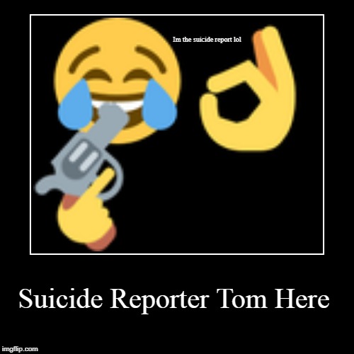 Suicide Reporter Tom Here | Im the suicide report lol | image tagged in funny,demotivationals | made w/ Imgflip demotivational maker