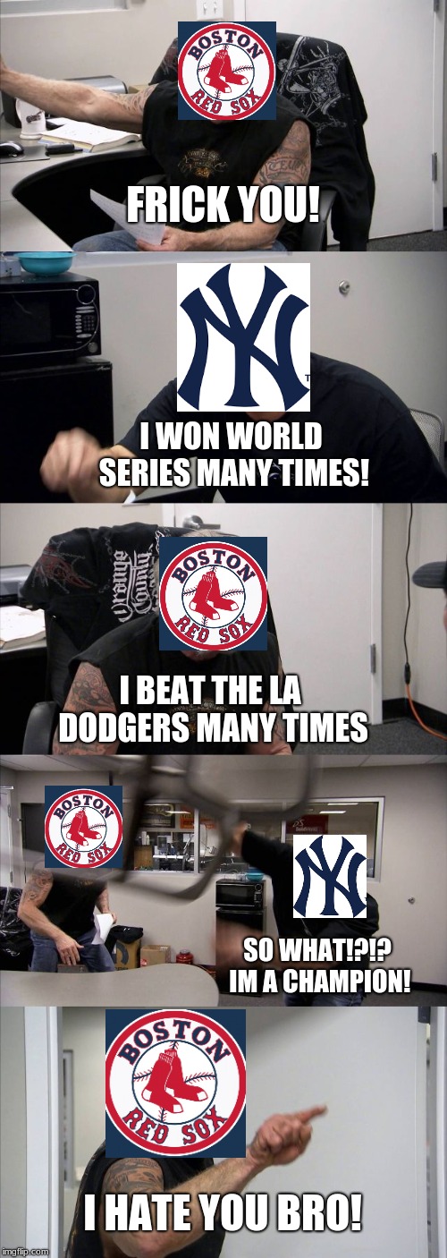 baseball season is back |  FRICK YOU! I WON WORLD SERIES MANY TIMES! I BEAT THE LA DODGERS MANY TIMES; SO WHAT!?!? IM A CHAMPION! I HATE YOU BRO! | image tagged in memes,american chopper argument | made w/ Imgflip meme maker