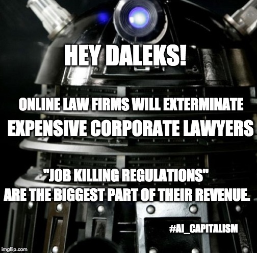 AI CAPITALISM | HEY DALEKS! ONLINE LAW FIRMS WILL EXTERMINATE; EXPENSIVE CORPORATE LAWYERS; "JOB KILLING REGULATIONS"; ARE THE BIGGEST PART OF THEIR REVENUE. #AI_CAPITALISM | image tagged in lawyer,capitalism,reality check,politics,oops,war for cybertron | made w/ Imgflip meme maker