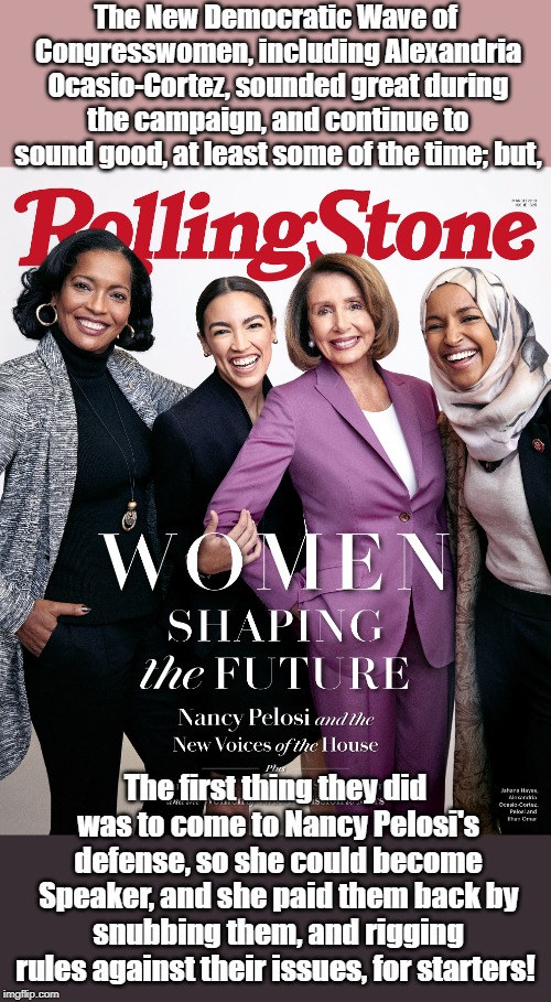 The New Democratic Wave of Congresswomen, including Alexandria Ocasio-Cortez, sounded great during the campaign, and continue to sound good, at least some of the time; but, The first thing they did was to come to Nancy Pelosi's defense, so she could become Speaker, and she paid them back by snubbing them, and rigging rules against their issues, for starters! | made w/ Imgflip meme maker