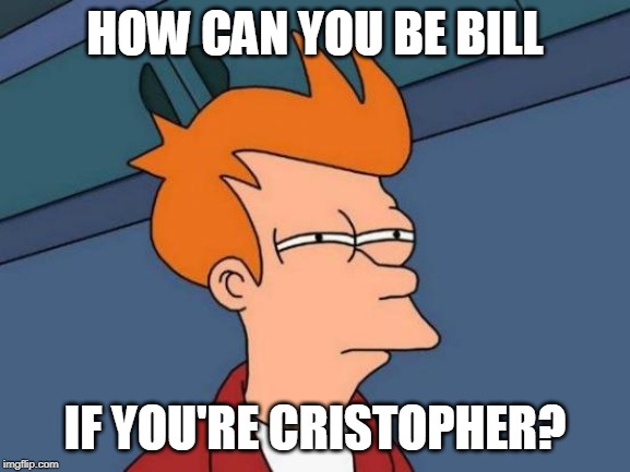 Futurama Fry Meme | HOW CAN YOU BE BILL IF YOU'RE CRISTOPHER? | image tagged in memes,futurama fry | made w/ Imgflip meme maker