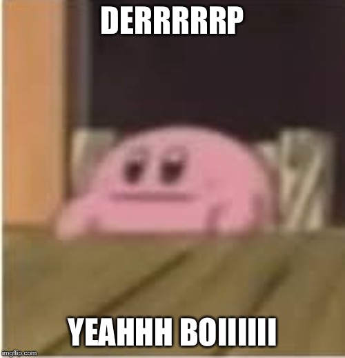 Kirby | DERRRRRP; YEAHHH BOIIIIII | image tagged in kirby | made w/ Imgflip meme maker
