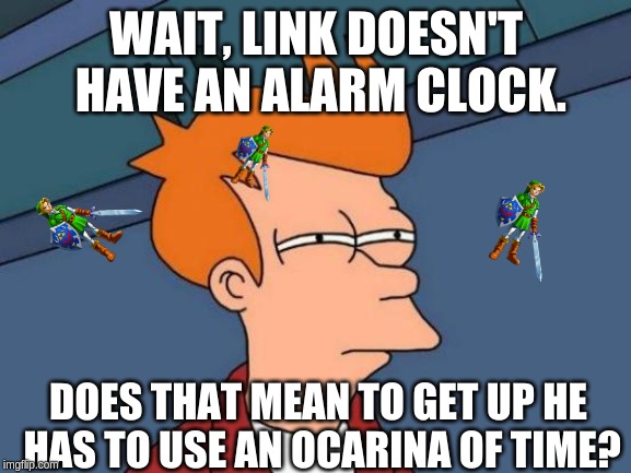 Futurama Fry | WAIT, LINK DOESN'T HAVE AN ALARM CLOCK. DOES THAT MEAN TO GET UP HE HAS TO USE AN OCARINA OF TIME? | image tagged in memes,futurama fry,funny,nintendo,link,ocarina of time | made w/ Imgflip meme maker