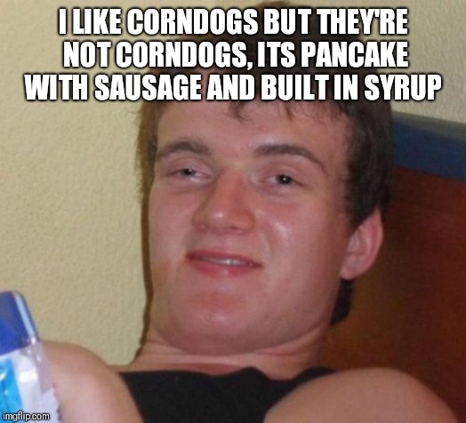 10 Guy | I LIKE CORNDOGS BUT THEY'RE NOT CORNDOGS, ITS PANCAKE WITH SAUSAGE AND BUILT IN SYRUP | image tagged in memes,10 guy | made w/ Imgflip meme maker