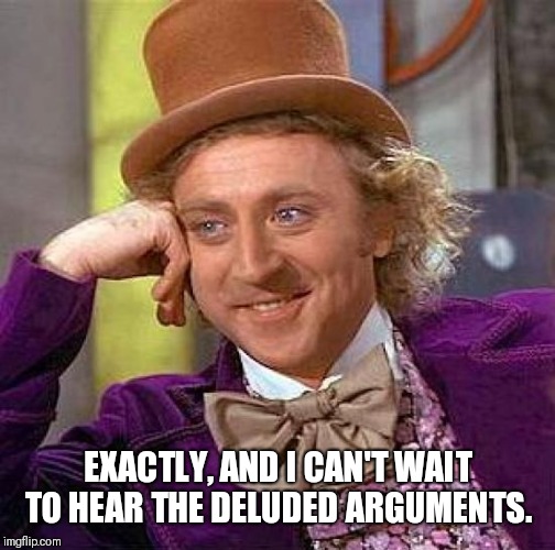 Creepy Condescending Wonka Meme | EXACTLY, AND I CAN'T WAIT TO HEAR THE DELUDED ARGUMENTS. | image tagged in memes,creepy condescending wonka | made w/ Imgflip meme maker