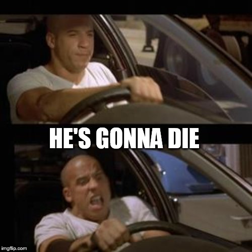 Vin Diesel | HE'S GONNA DIE | image tagged in vin diesel | made w/ Imgflip meme maker