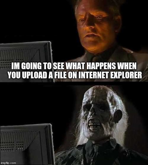 I'll Just Wait Here Meme | IM GOING TO SEE WHAT HAPPENS WHEN YOU UPLOAD A FILE ON INTERNET EXPLORER | image tagged in memes,ill just wait here | made w/ Imgflip meme maker