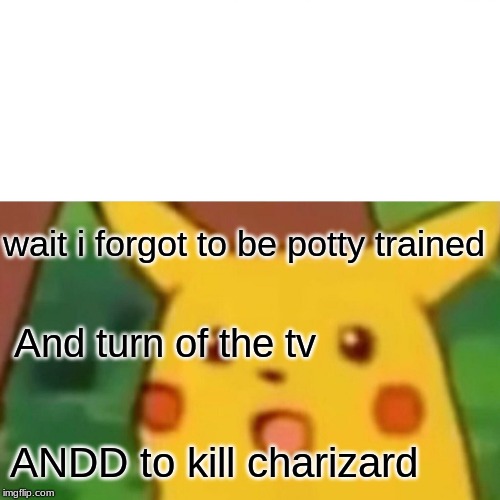 Wait | wait i forgot to be potty trained; And turn of the tv; ANDD to kill charizard | image tagged in memes,surprised pikachu | made w/ Imgflip meme maker