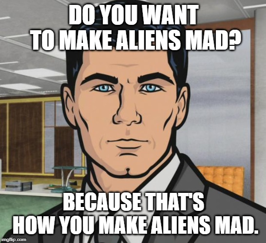 Archer Meme | DO YOU WANT TO MAKE ALIENS MAD? BECAUSE THAT'S HOW YOU MAKE ALIENS MAD. | image tagged in memes,archer,AdviceAnimals | made w/ Imgflip meme maker