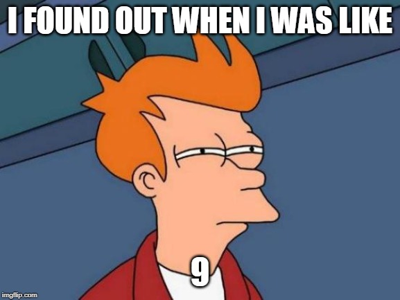 Futurama Fry Meme | I FOUND OUT WHEN I WAS LIKE 9 | image tagged in memes,futurama fry | made w/ Imgflip meme maker