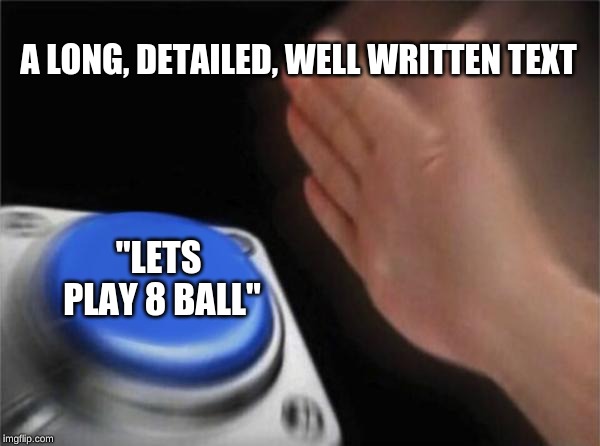 Blank Nut Button Meme | A LONG, DETAILED, WELL WRITTEN TEXT; "LETS PLAY 8 BALL" | image tagged in memes,blank nut button | made w/ Imgflip meme maker