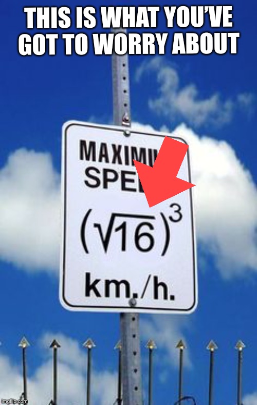 Algebra Speed Limit Sign | THIS IS WHAT YOU’VE GOT TO WORRY ABOUT | image tagged in algebra speed limit sign | made w/ Imgflip meme maker