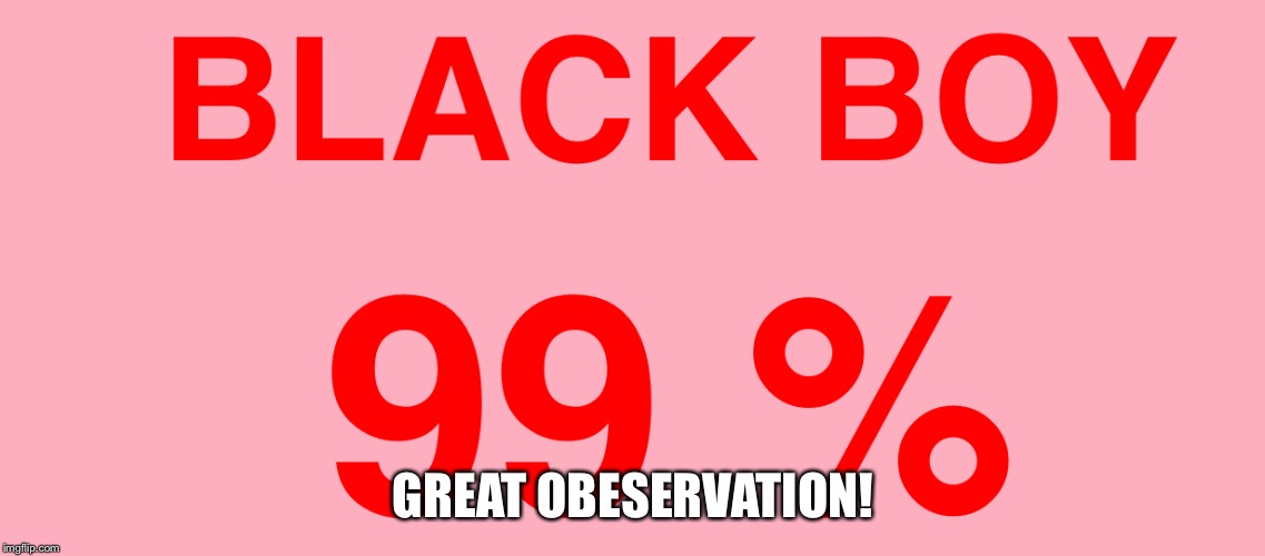 Great observation | GREAT OBESERVATION! | image tagged in black boy,great observations,logic,99 | made w/ Imgflip meme maker