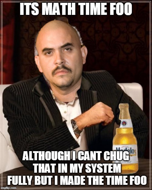 Modelo Time Foo | ITS MATH TIME FOO; ALTHOUGH I CANT CHUG THAT IN MY SYSTEM FULLY BUT I MADE THE TIME FOO | image tagged in modelo time foo | made w/ Imgflip meme maker