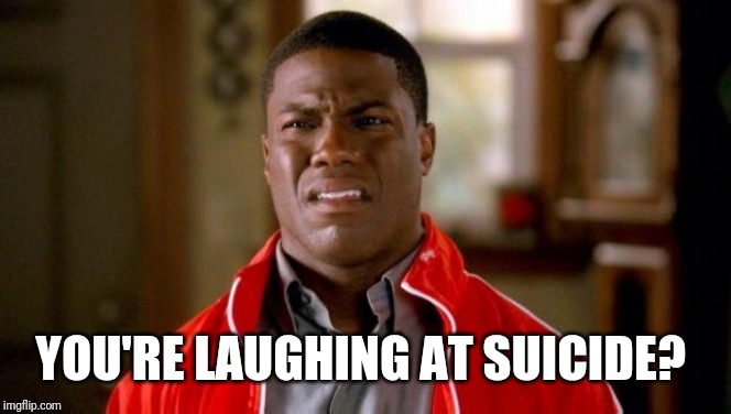 Kevin Hart | YOU'RE LAUGHING AT SUICIDE? | image tagged in kevin hart | made w/ Imgflip meme maker