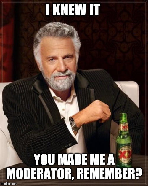 The Most Interesting Man In The World Meme | I KNEW IT YOU MADE ME A MODERATOR, REMEMBER? | image tagged in memes,the most interesting man in the world | made w/ Imgflip meme maker