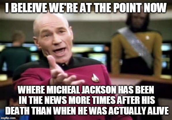 Picard Wtf | I BELEIVE WE'RE AT THE POINT NOW; WHERE MICHEAL JACKSON HAS BEEN IN THE NEWS MORE TIMES AFTER HIS DEATH THAN WHEN HE WAS ACTUALLY ALIVE | image tagged in memes,picard wtf | made w/ Imgflip meme maker