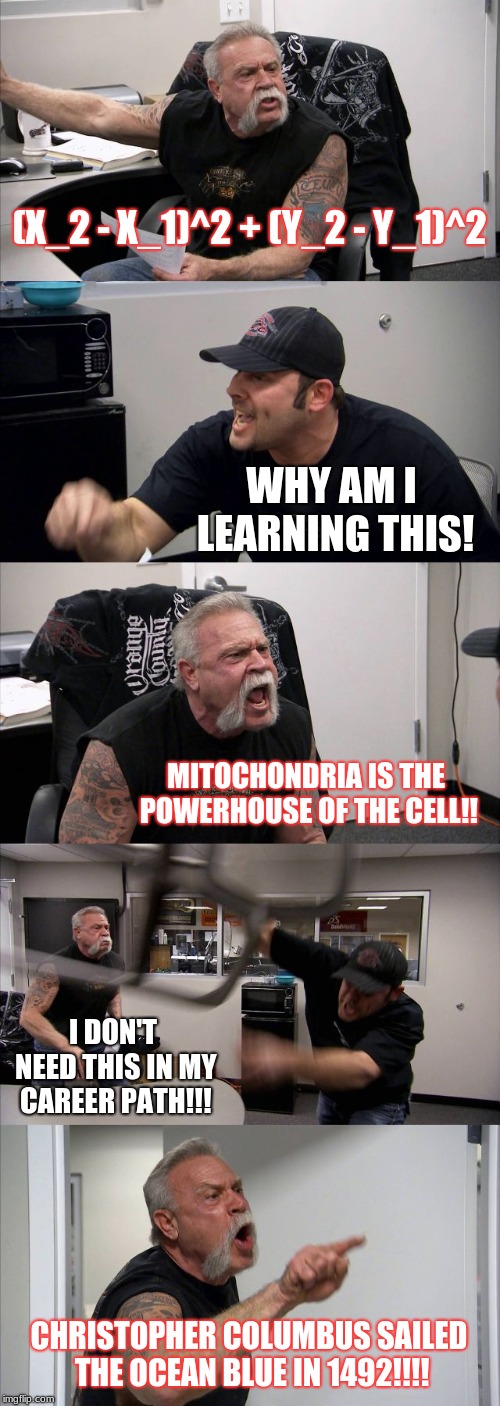 American Chopper Argument | (X_2 - X_1)^2 + (Y_2 - Y_1)^2; WHY AM I LEARNING THIS! MITOCHONDRIA IS THE POWERHOUSE OF THE CELL!! I DON'T NEED THIS IN MY CAREER PATH!!! CHRISTOPHER COLUMBUS SAILED THE OCEAN BLUE IN 1492!!!! | image tagged in memes,american chopper argument | made w/ Imgflip meme maker