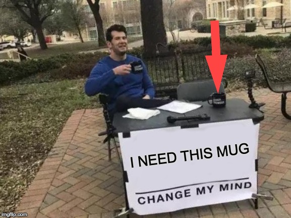 Change My Mind | I NEED THIS MUG | image tagged in memes,change my mind | made w/ Imgflip meme maker